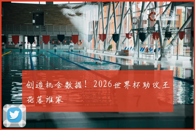 创造机会数据！2026世界杯助攻王花落谁家