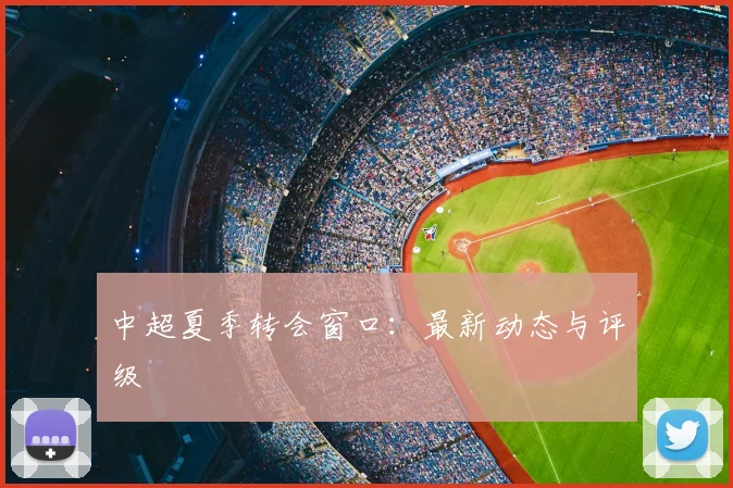 中超夏季转会窗口：最新动态与评级