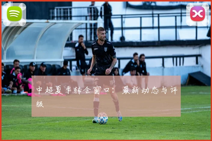 中超夏季转会窗口：最新动态与评级