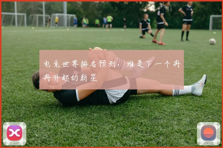 电竞世界排名预测，谁是下一个冉冉升起的新星