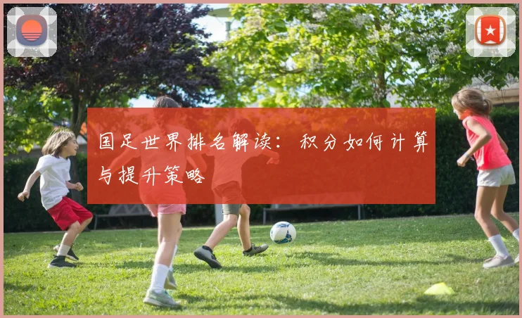 国足世界排名解读：积分如何计算与提升策略
