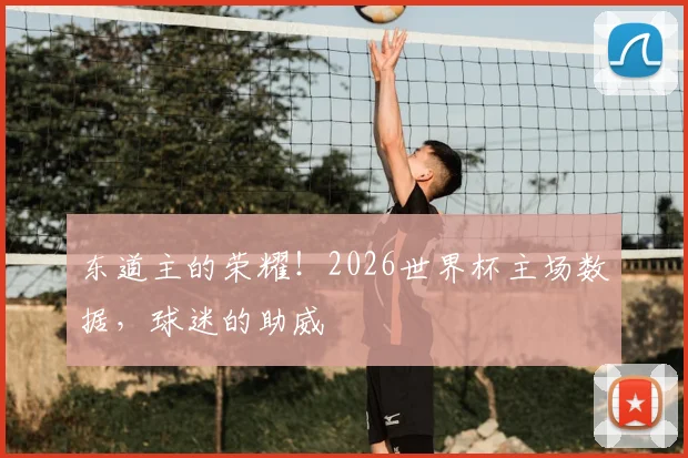 东道主的荣耀！2026世界杯主场数据，球迷的助威