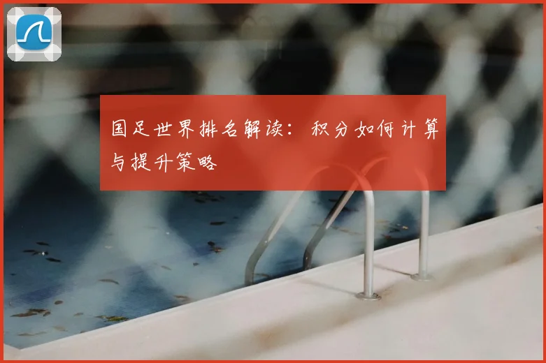 国足世界排名解读：积分如何计算与提升策略