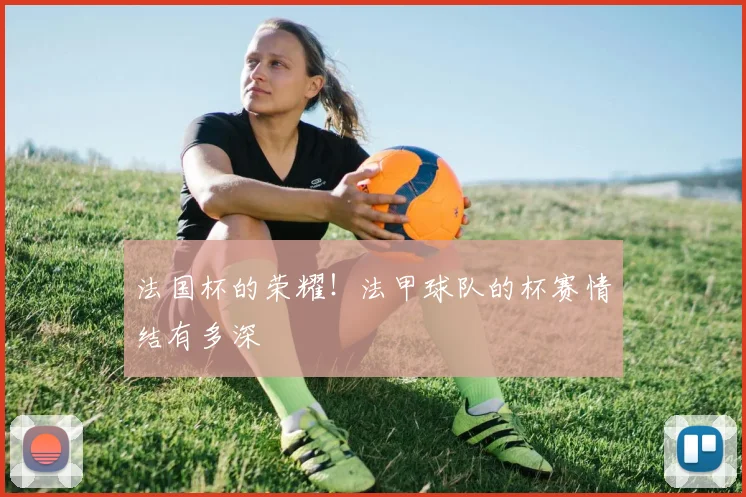 法国杯的荣耀！法甲球队的杯赛情结有多深