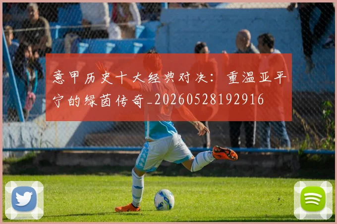 意甲历史十大经典对决：重温亚平宁的绿茵传奇_20260528192916