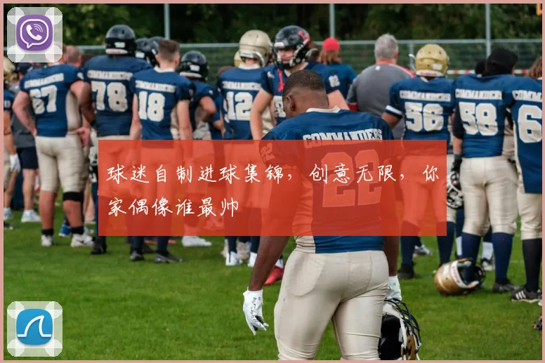 球迷自制进球集锦,创意无限,你家偶像谁最帅