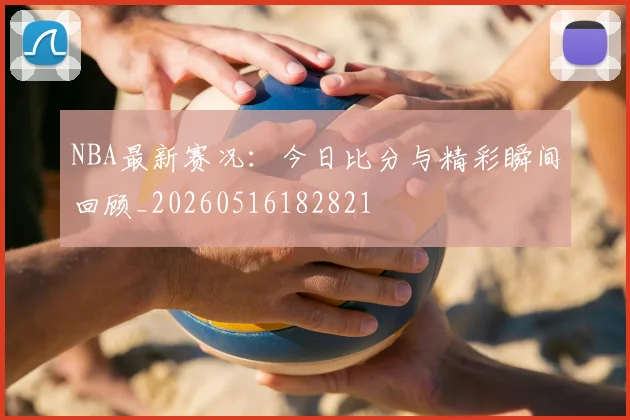 NBA最新赛况：今日比分与精彩瞬间回顾_20260516182821