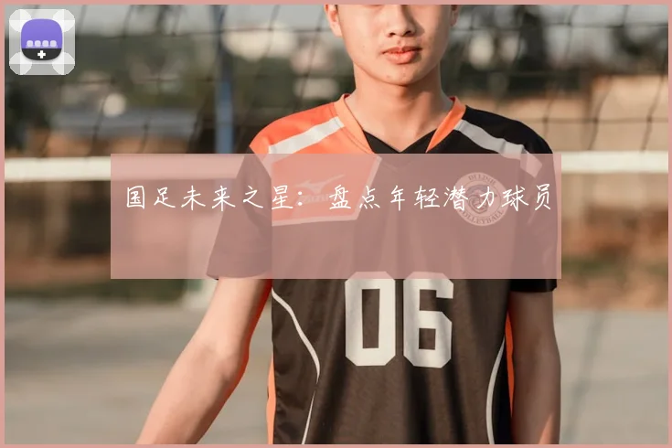 国足未来之星：盘点年轻潜力球员