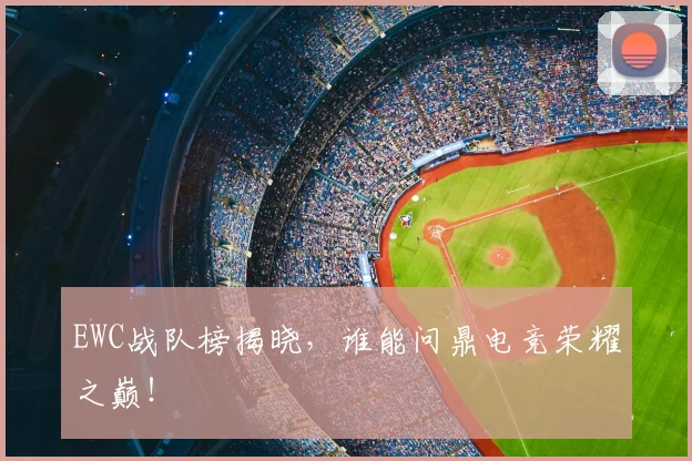 EWC战队榜揭晓，谁能问鼎电竞荣耀之巅！
