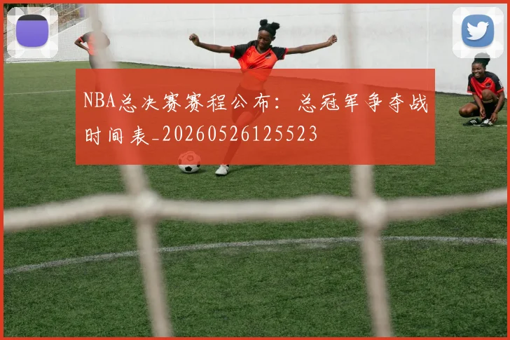 NBA总决赛赛程公布:总冠军争夺战时间表_20260526125523