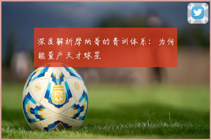 深度解析摩纳哥的青训体系：为何能量产天才球星