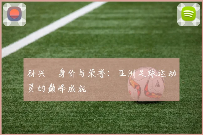 孙兴慜身价与荣誉：亚洲足球运动员的巅峰成就