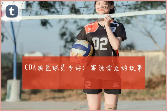 CBA明星球员专访:赛场背后的故事