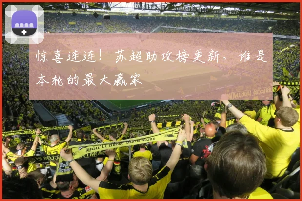 惊喜连连！苏超助攻榜更新，谁是本轮的最大赢家