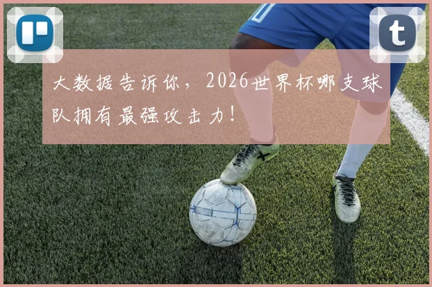 大数据告诉你，2026世界杯哪支球队拥有最强攻击力！
