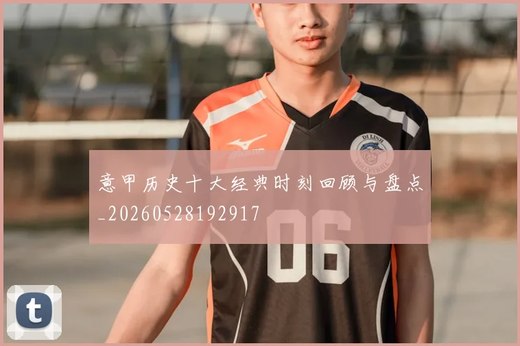 意甲历史十大经典时刻回顾与盘点_20260528192917