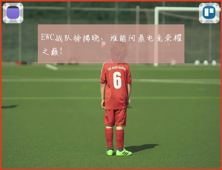 EWC战队榜揭晓，谁能问鼎电竞荣耀之巅！