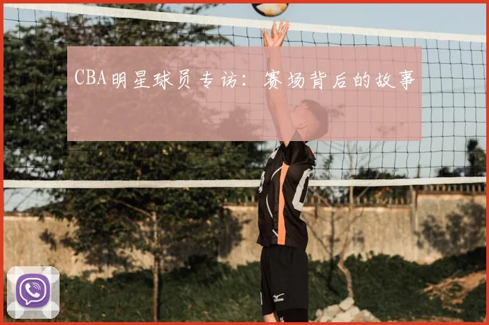 CBA明星球员专访：赛场背后的故事