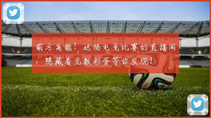 前方高能！这场电竞比赛的直播间，隐藏着无数彩蛋等你发现！