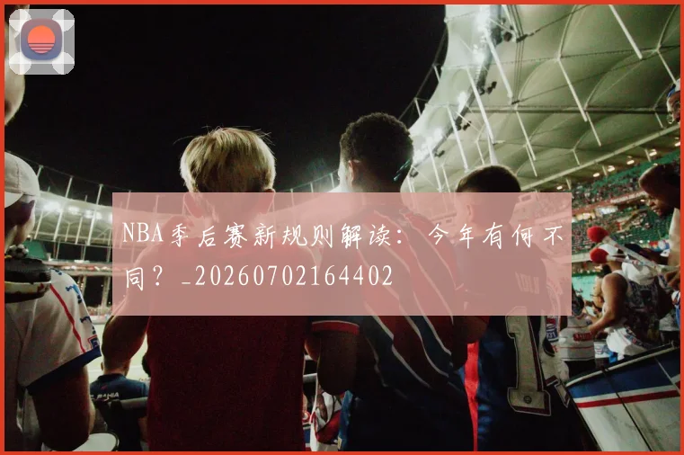 NBA季后赛新规则解读：今年有何不同？_20260702164402