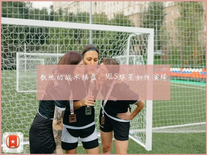 教练的战术棋盘，MLS球星如何演绎