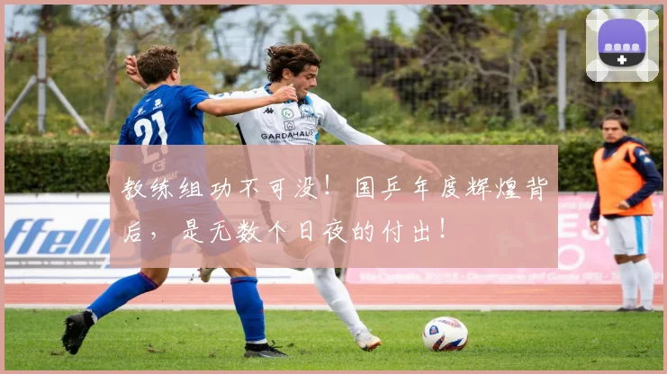 教练组功不可没！国乒年度辉煌背后，是无数个日夜的付出！