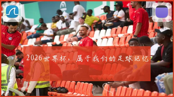 2026世界杯，属于我们的足球记忆