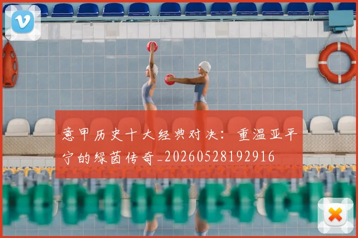 意甲历史十大经典对决：重温亚平宁的绿茵传奇_20260528192916
