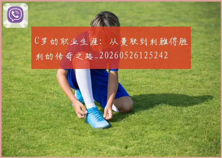 C罗的职业生涯：从曼联到利雅得胜利的传奇之路_20260526125242
