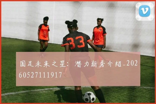 国足未来之星：潜力新秀介绍_20260527111917