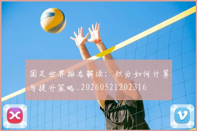 国足世界排名解读：积分如何计算与提升策略_20260521202316