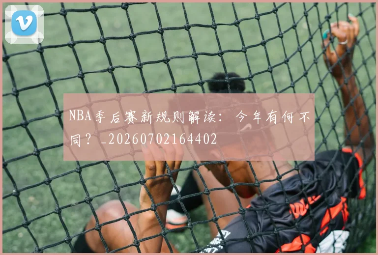 NBA季后赛新规则解读：今年有何不同？_20260702164402