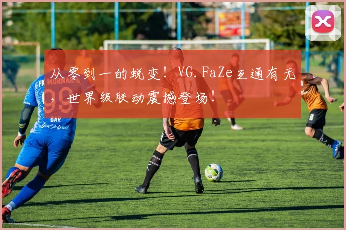 从零到一的蜕变！VG.FaZe互通有无，世界级联动震撼登场！