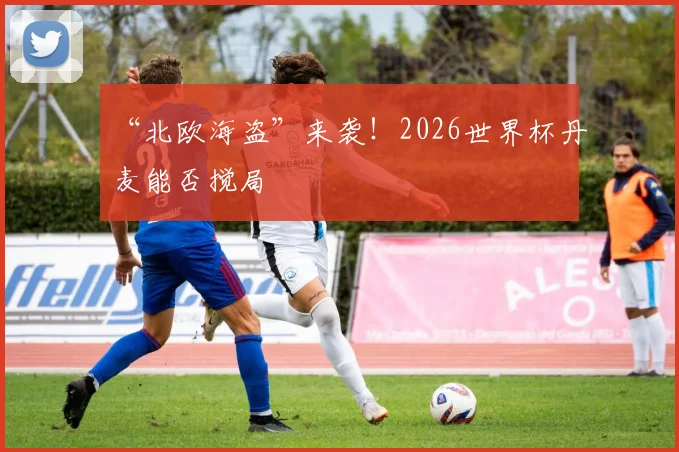 “北欧海盗”来袭！2026世界杯丹麦能否搅局