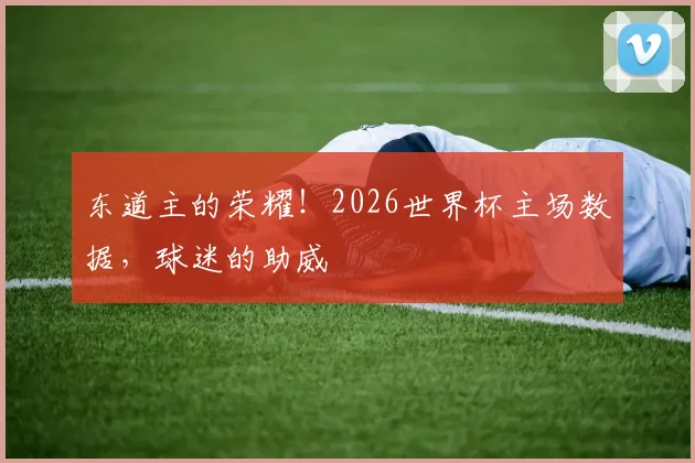 东道主的荣耀！2026世界杯主场数据，球迷的助威