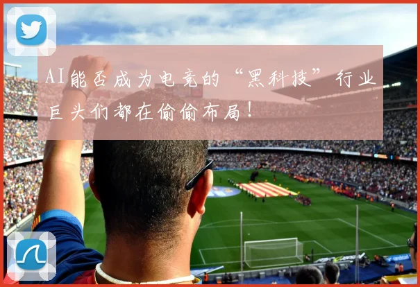 AI能否成为电竞的“黑科技”行业巨头们都在偷偷布局！