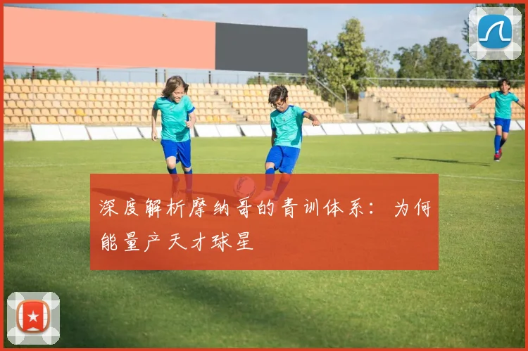 深度解析摩纳哥的青训体系：为何能量产天才球星