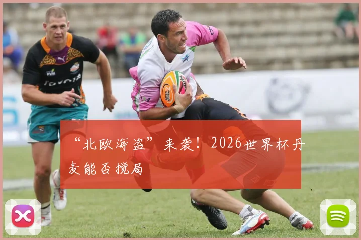 “北欧海盗”来袭！2026世界杯丹麦能否搅局